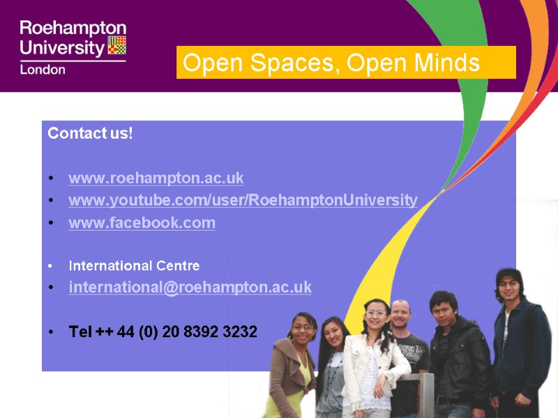 Contact us!  www.roehampton.ac.uk www.youtube.com/user/RoehamptonUniversity www.facebook.com  International Centre international@roehampton.ac.uk  Tel ++ 44
